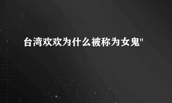 台湾欢欢为什么被称为女鬼