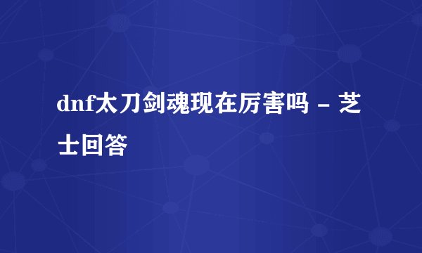 dnf太刀剑魂现在厉害吗 - 芝士回答