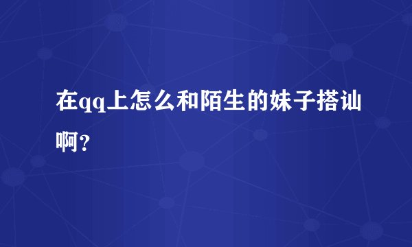 在qq上怎么和陌生的妹子搭讪啊?