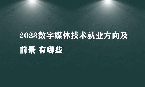 2023数字媒体技术就业方向及前景 有哪些
