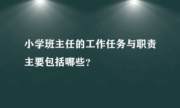 小学班主任的工作任务与职责主要包括哪些？
