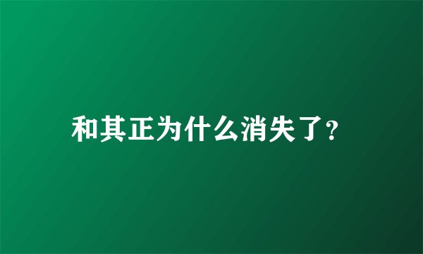和其正为什么消失了？