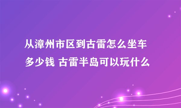 从漳州市区到古雷怎么坐车 多少钱 古雷半岛可以玩什么