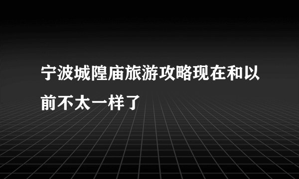 宁波城隍庙旅游攻略现在和以前不太一样了