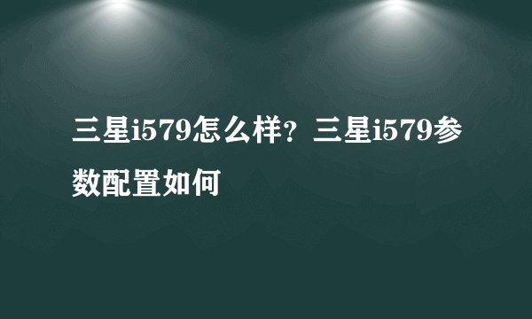 三星i579怎么样?三星i579参数配置如何