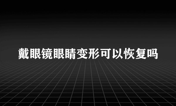 戴眼镜眼睛变形可以恢复吗