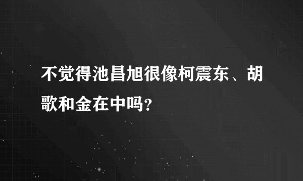 不觉得池昌旭很像柯震东、胡歌和金在中吗？