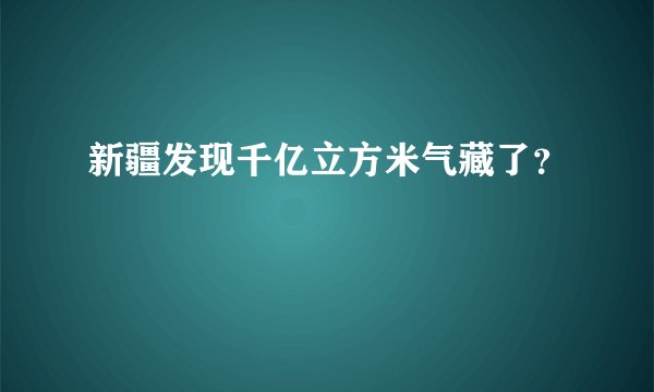 新疆发现千亿立方米气藏了？
