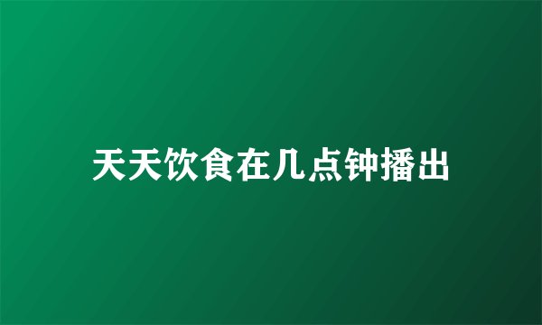 天天饮食在几点钟播出