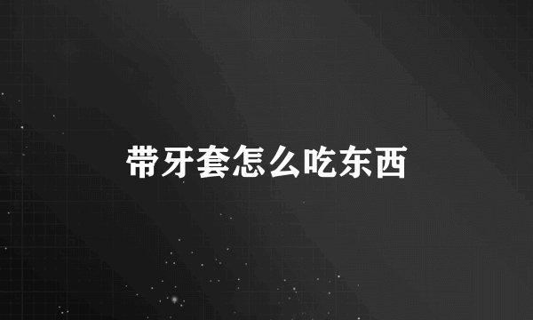 带牙套怎么吃东西