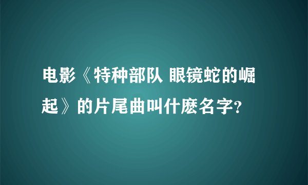 电影《特种部队 眼镜蛇的崛起》的片尾曲叫什麽名字？