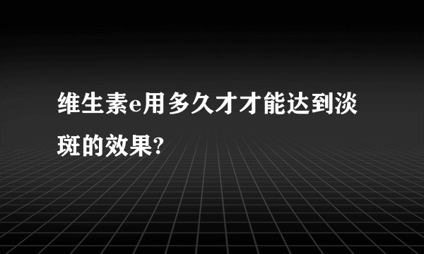 维生素e用多久才才能达到淡斑的效果?