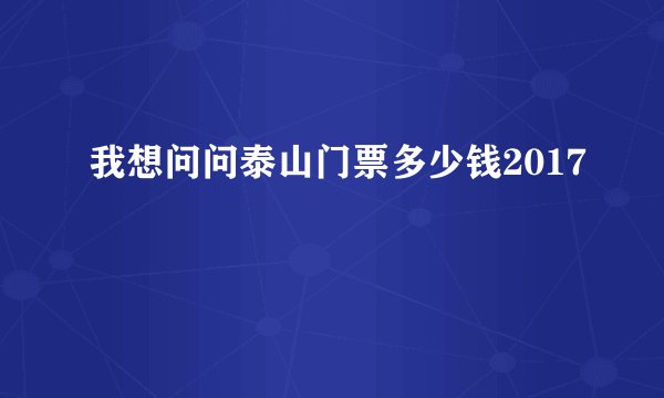 我想问问泰山门票多少钱2017