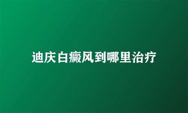迪庆白癜风到哪里治疗