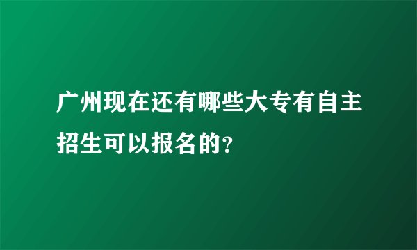 广州现在还有哪些大专有自主招生可以报名的？