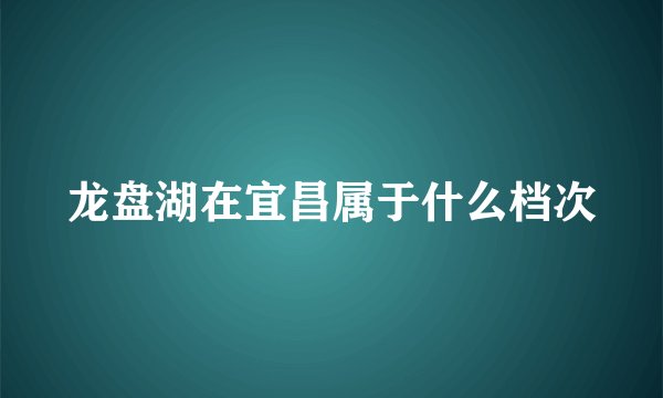 龙盘湖在宜昌属于什么档次
