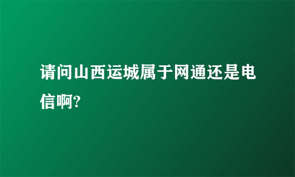 请问山西运城属于网通还是电信啊?