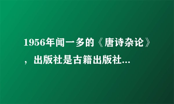 1956年闻一多的《唐诗杂论》，出版社是古籍出版社，是哪个古籍出版社？地址当时在哪个城市？现在是什么？
