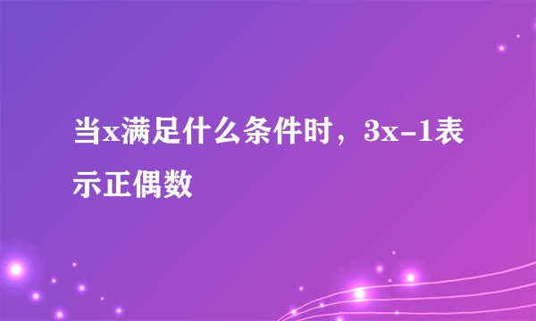 当x满足什么条件时，3x-1表示正偶数