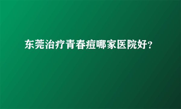东莞治疗青春痘哪家医院好？