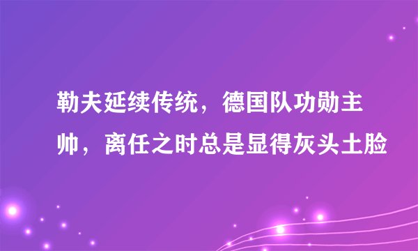 勒夫延续传统，德国队功勋主帅，离任之时总是显得灰头土脸