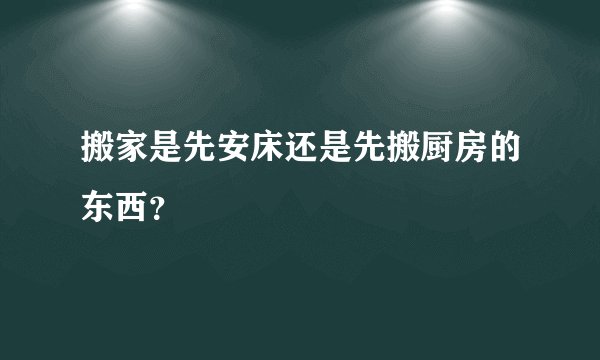 搬家是先安床还是先搬厨房的东西？
