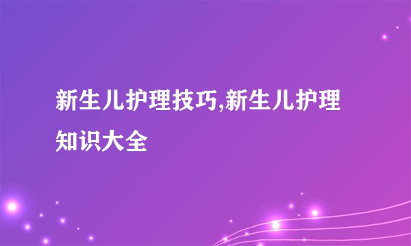 新生儿护理技巧,新生儿护理知识大全