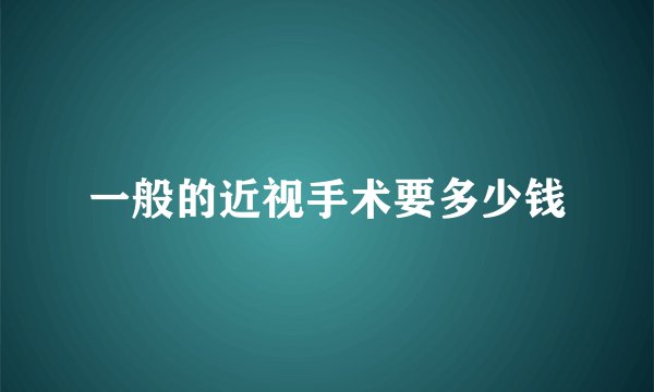 一般的近视手术要多少钱