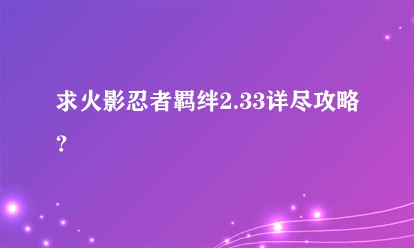 求火影忍者羁绊2.33详尽攻略？