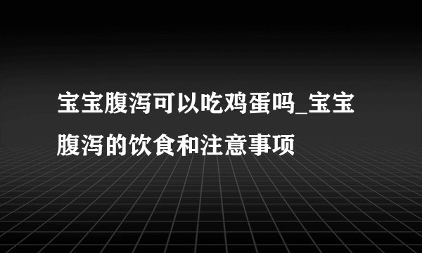 宝宝腹泻可以吃鸡蛋吗_宝宝腹泻的饮食和注意事项