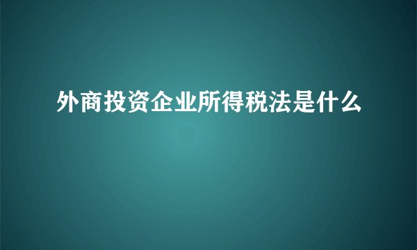 外商投资企业所得税法是什么