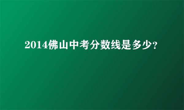 2014佛山中考分数线是多少？