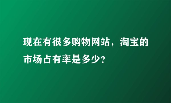 现在有很多购物网站，淘宝的市场占有率是多少？