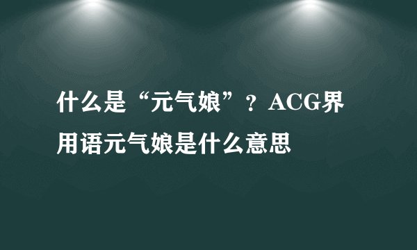 什么是“元气娘”?ACG界用语元气娘是什么意思