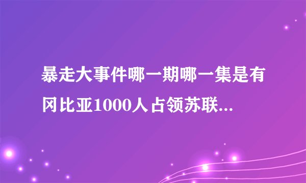 暴走大事件哪一期哪一集是有冈比亚1000人占领苏联全境的？
