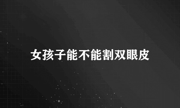 女孩子能不能割双眼皮