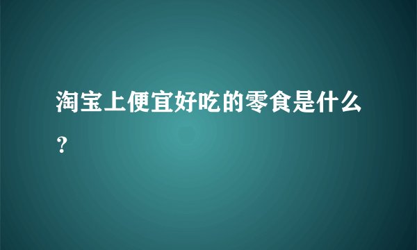 淘宝上便宜好吃的零食是什么？