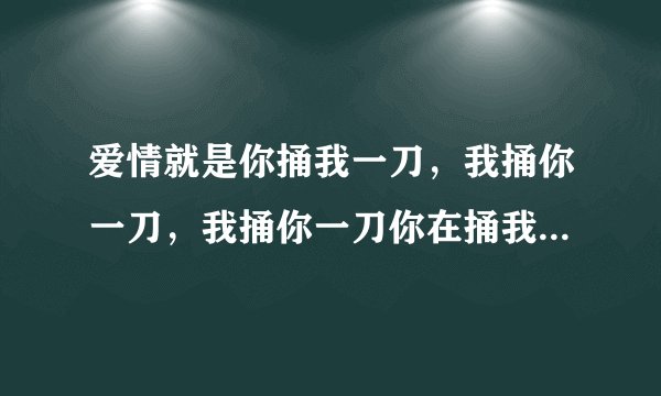 爱情就是你捅我一刀，我捅你一刀，我捅你一刀你在捅我一刀，然后互相数对方的伤口，是这样的吗？