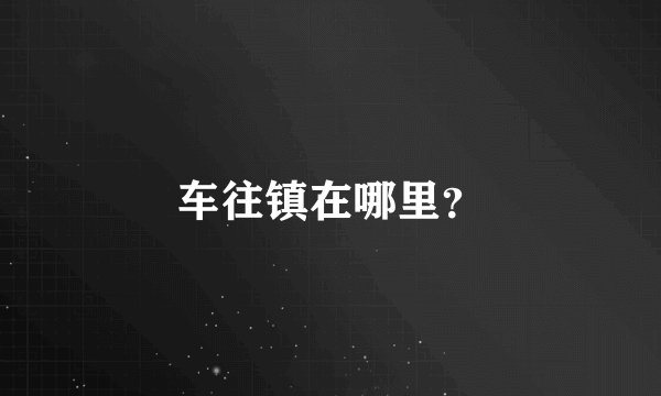 车往镇在哪里？