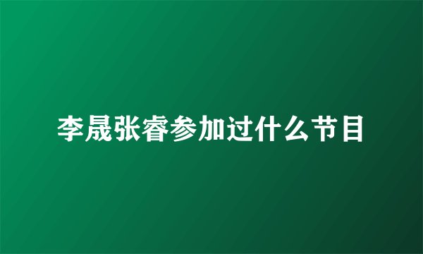李晟张睿参加过什么节目