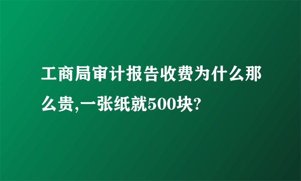 工商局审计报告收费为什么那么贵,一张纸就500块?