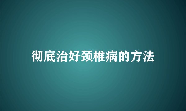 彻底治好颈椎病的方法