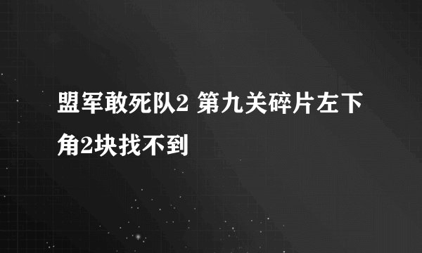 盟军敢死队2 第九关碎片左下角2块找不到
