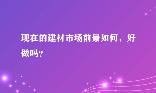 现在的建材市场前景如何，好做吗？
