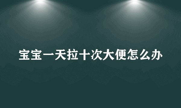 宝宝一天拉十次大便怎么办