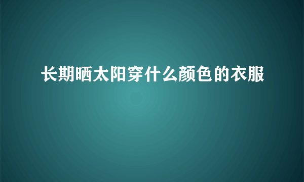 长期晒太阳穿什么颜色的衣服