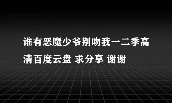 谁有恶魔少爷别吻我一二季高清百度云盘 求分享 谢谢