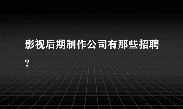 影视后期制作公司有那些招聘？