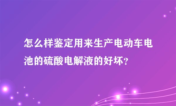 怎么样鉴定用来生产电动车电池的硫酸电解液的好坏?
