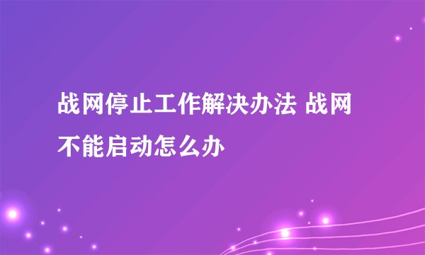 战网停止工作解决办法 战网不能启动怎么办